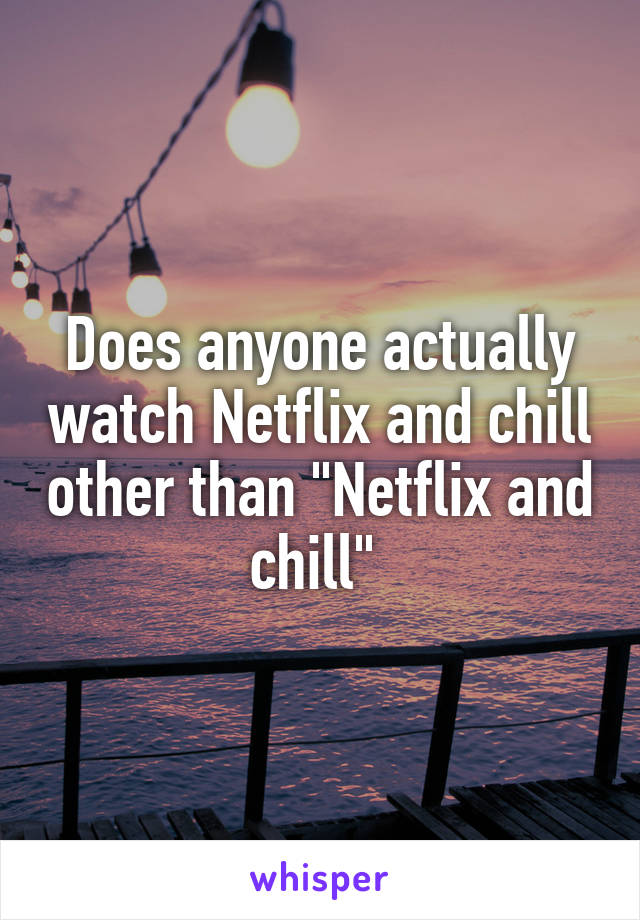 Does anyone actually watch Netflix and chill other than "Netflix and chill" 