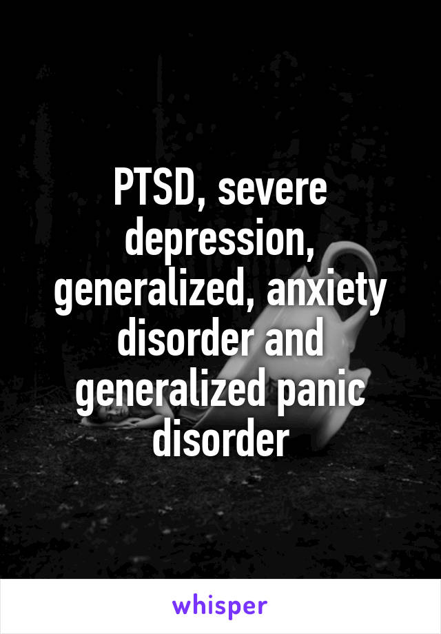 PTSD, severe depression, generalized, anxiety disorder and generalized panic disorder