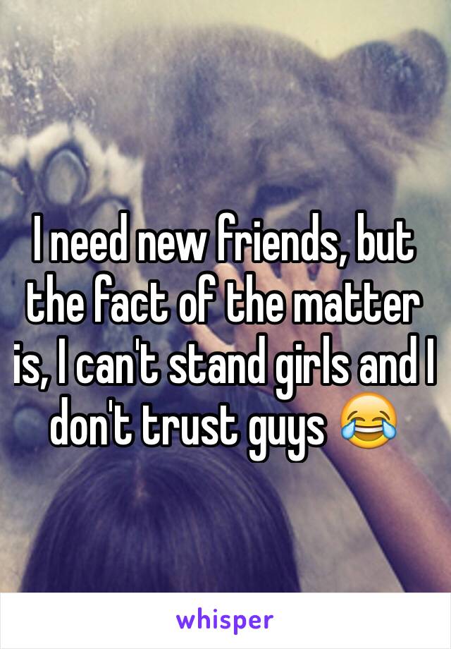 I need new friends, but the fact of the matter is, I can't stand girls and I don't trust guys 😂