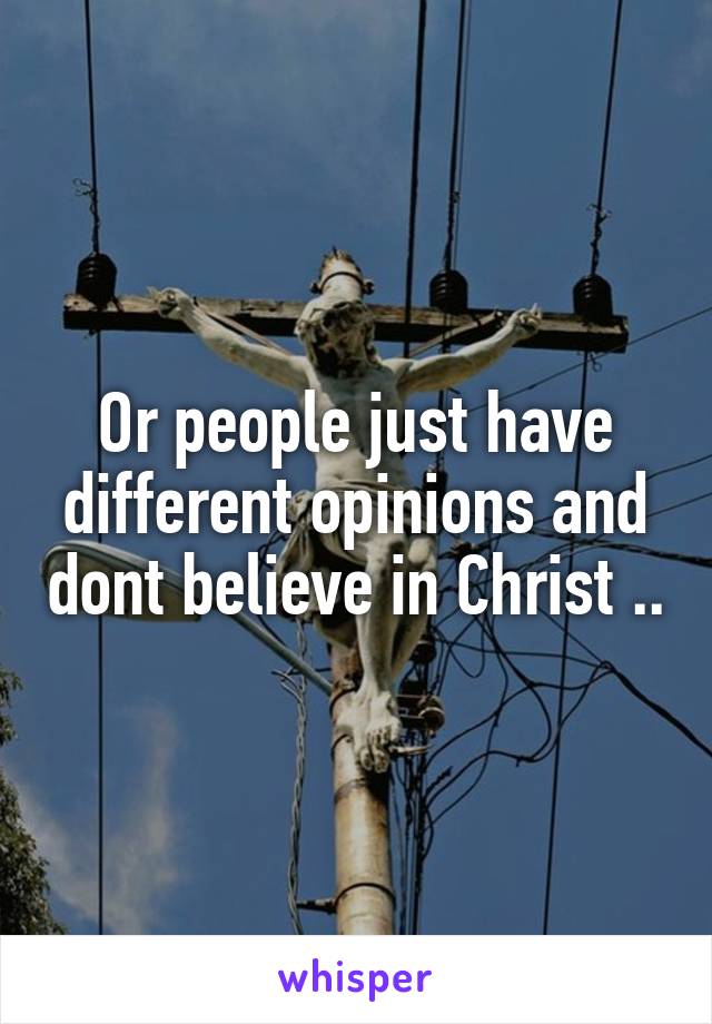 Or people just have different opinions and dont believe in Christ ..