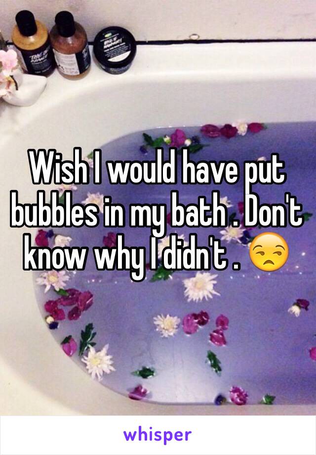 Wish I would have put bubbles in my bath . Don't know why I didn't . 😒