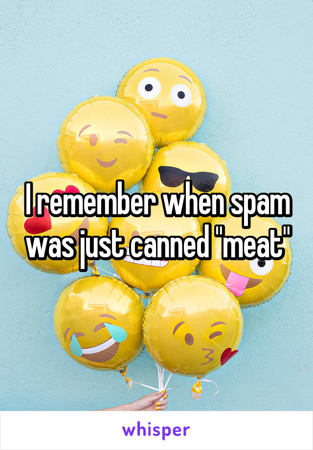 I remember when spam was just canned "meat"