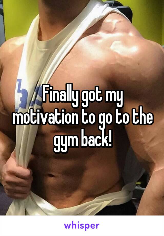 Finally got my motivation to go to the gym back!