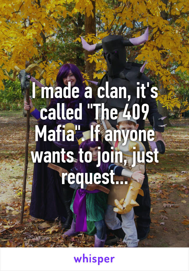 I made a clan, it's called "The 409 Mafia". If anyone wants to join, just request...