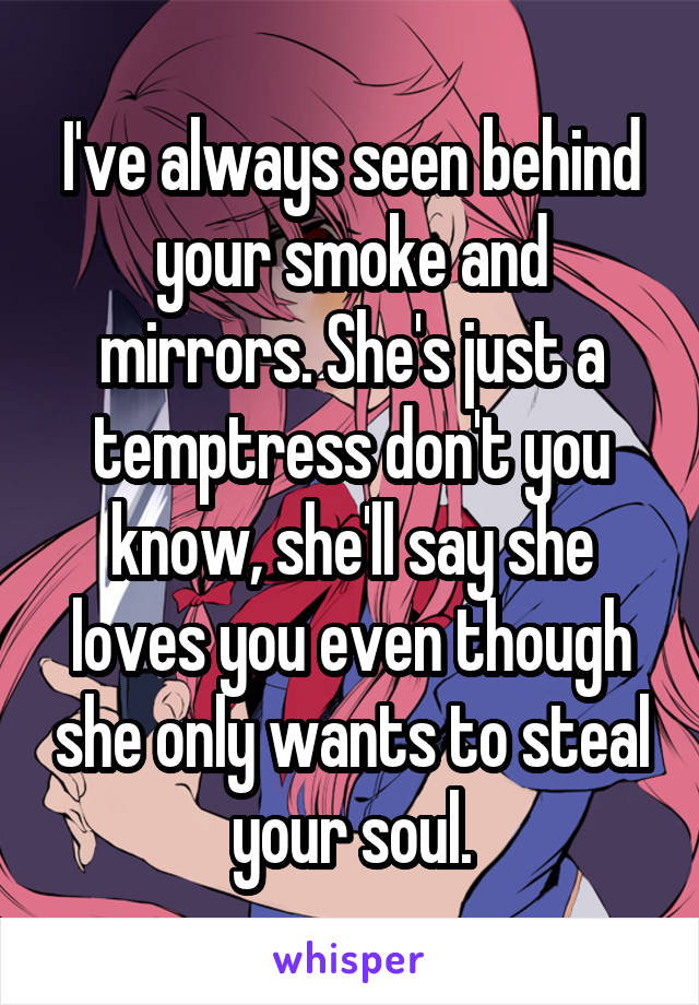 I've always seen behind your smoke and mirrors. She's just a temptress don't you know, she'll say she loves you even though she only wants to steal your soul.