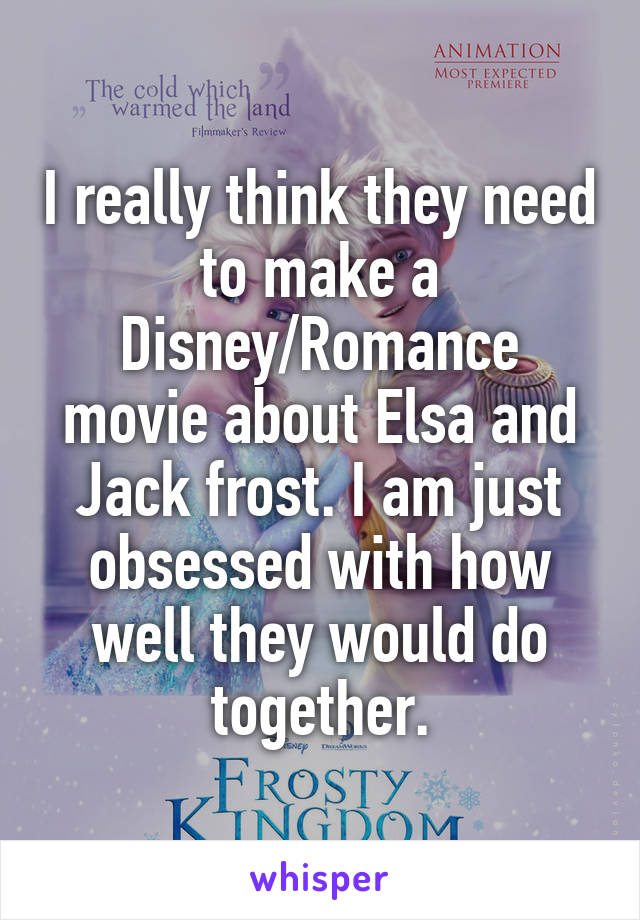 I really think they need to make a Disney/Romance movie about Elsa and Jack frost. I am just obsessed with how well they would do together.