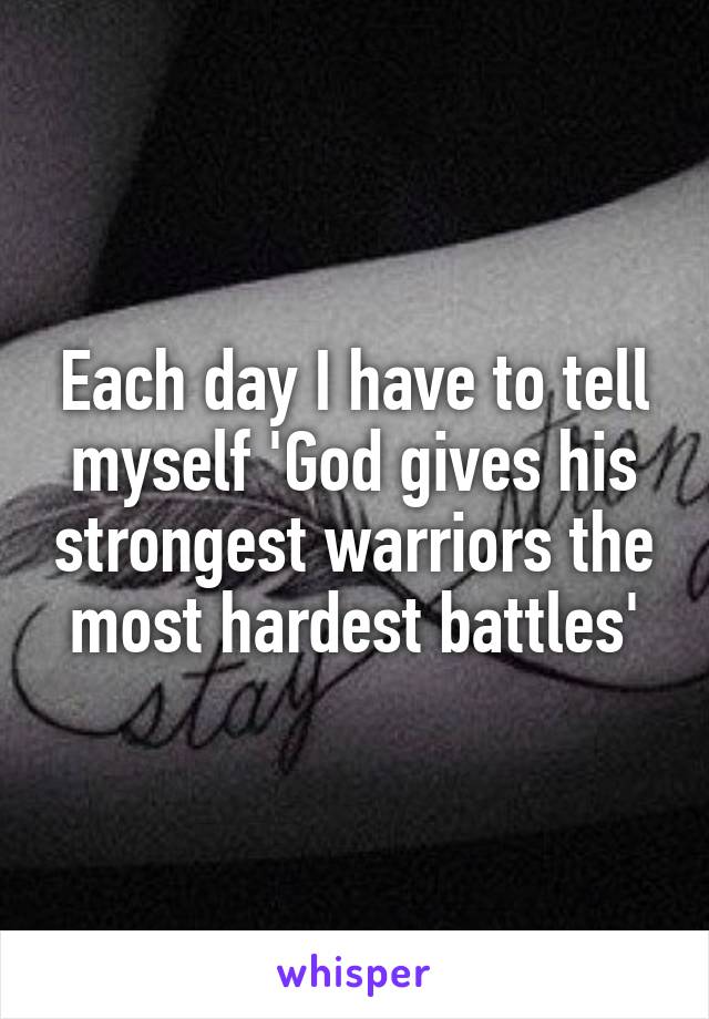 Each day I have to tell myself 'God gives his strongest warriors the most hardest battles'