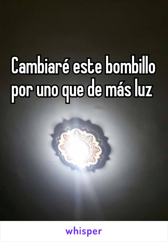 Cambiaré este bombillo por uno que de más luz 