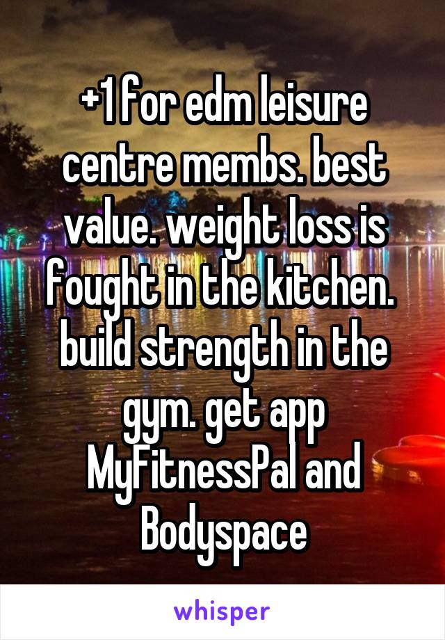 +1 for edm leisure centre membs. best value. weight loss is fought in the kitchen.  build strength in the gym. get app MyFitnessPal and Bodyspace