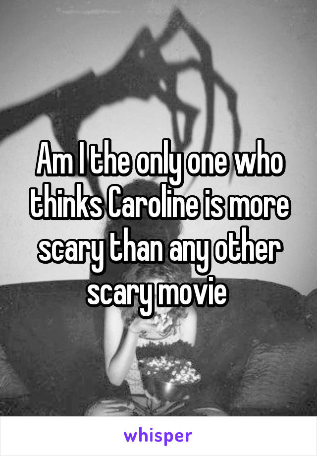 Am I the only one who thinks Caroline is more scary than any other scary movie 