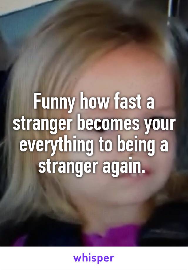 Funny how fast a stranger becomes your everything to being a stranger again. 