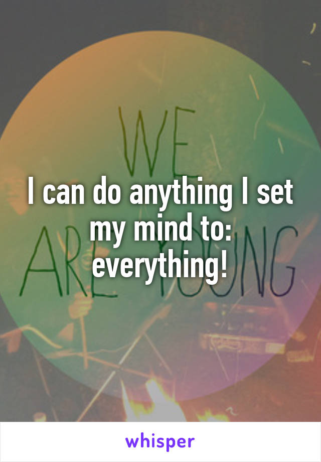 I can do anything I set my mind to: everything!