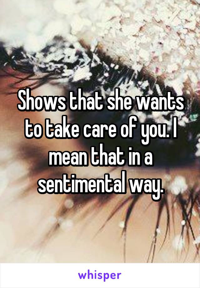 Shows that she wants to take care of you. I mean that in a sentimental way.