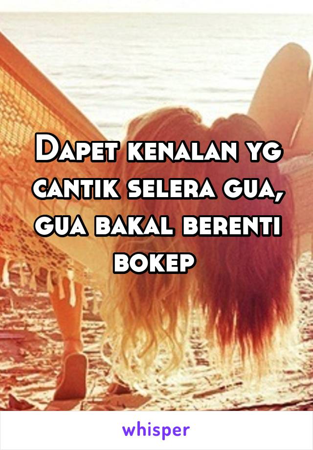 Dapet kenalan yg cantik selera gua, gua bakal berenti bokep 
