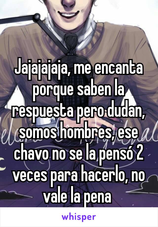 Jajajajaja, me encanta porque saben la respuesta pero dudan, somos hombres, ese chavo no se la pensó 2 veces para hacerlo, no vale la pena 