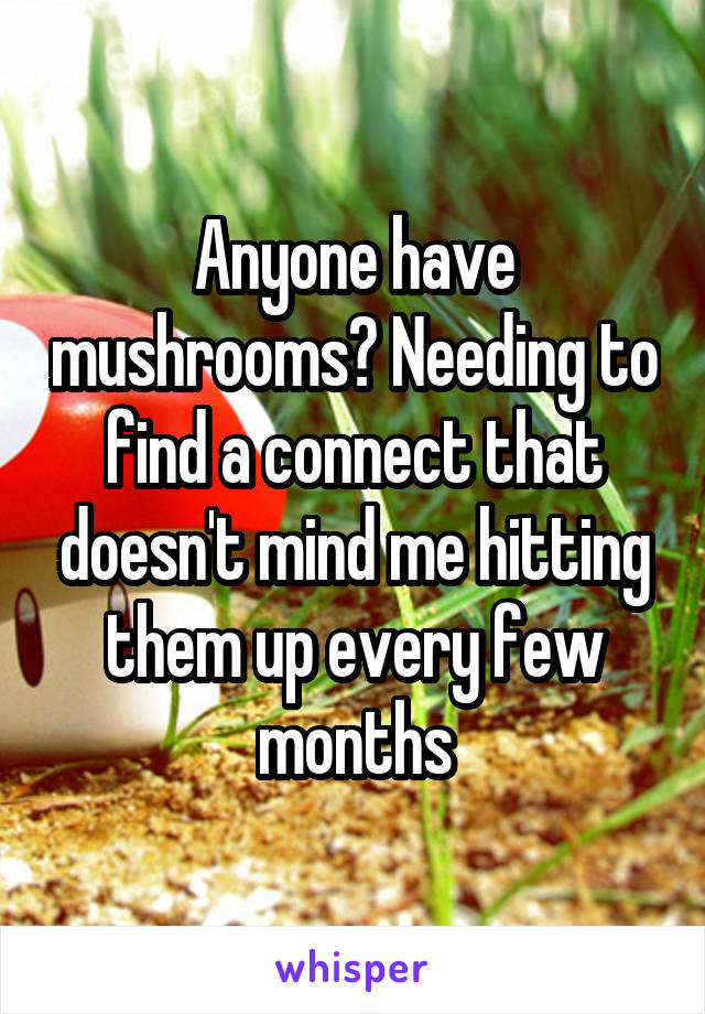 Anyone have mushrooms? Needing to find a connect that doesn't mind me hitting them up every few months