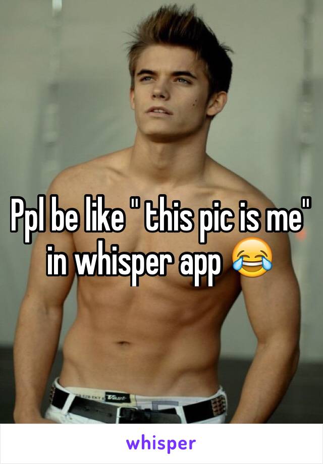 Ppl be like " this pic is me" in whisper app 😂