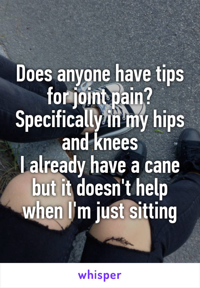 Does anyone have tips for joint pain? Specifically in my hips and knees
I already have a cane but it doesn't help when I'm just sitting