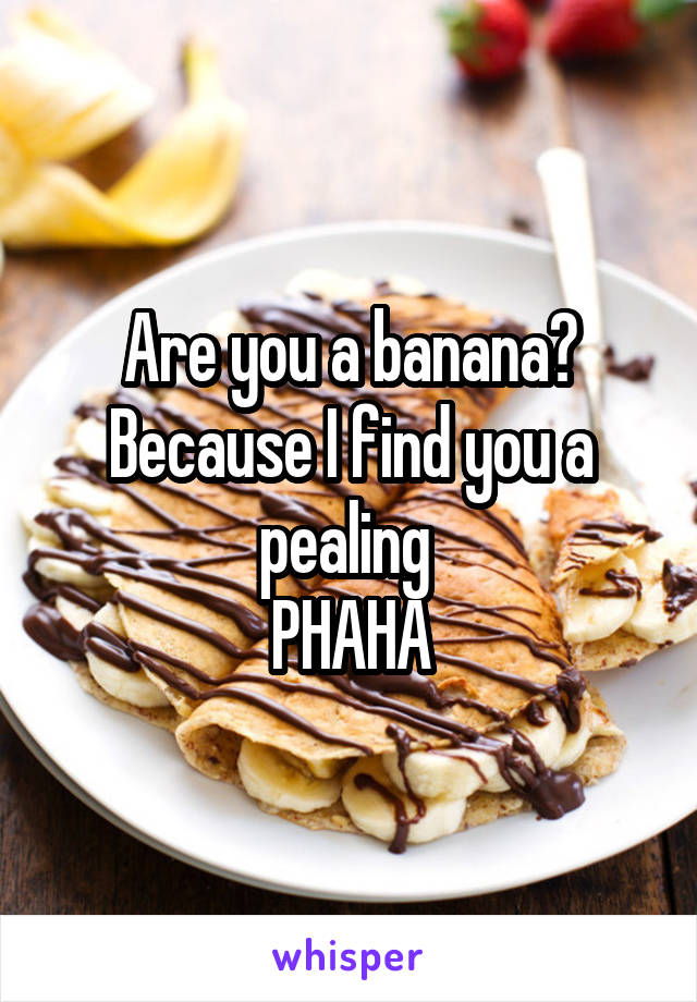 Are you a banana?
Because I find you a pealing 
PHAHA