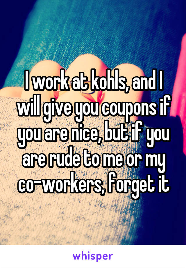 I work at kohls, and I will give you coupons if you are nice, but if you are rude to me or my co-workers, forget it