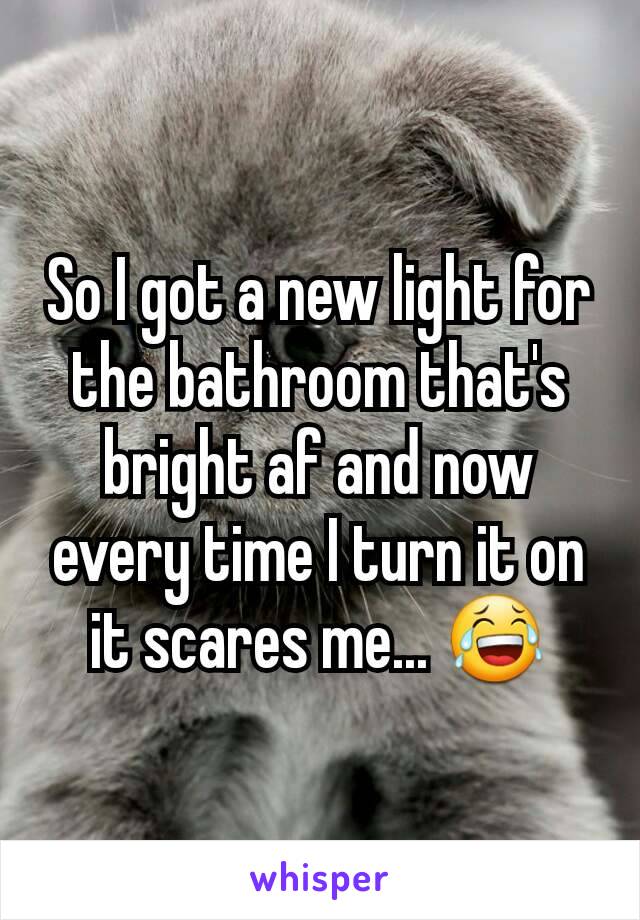 So I got a new light for the bathroom that's bright af and now every time I turn it on it scares me... 😂