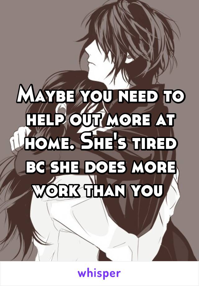 Maybe you need to help out more at home. She's tired bc she does more work than you 