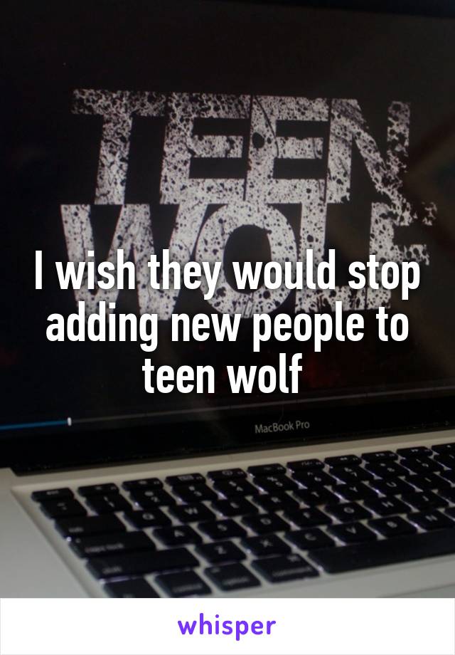 I wish they would stop adding new people to teen wolf 