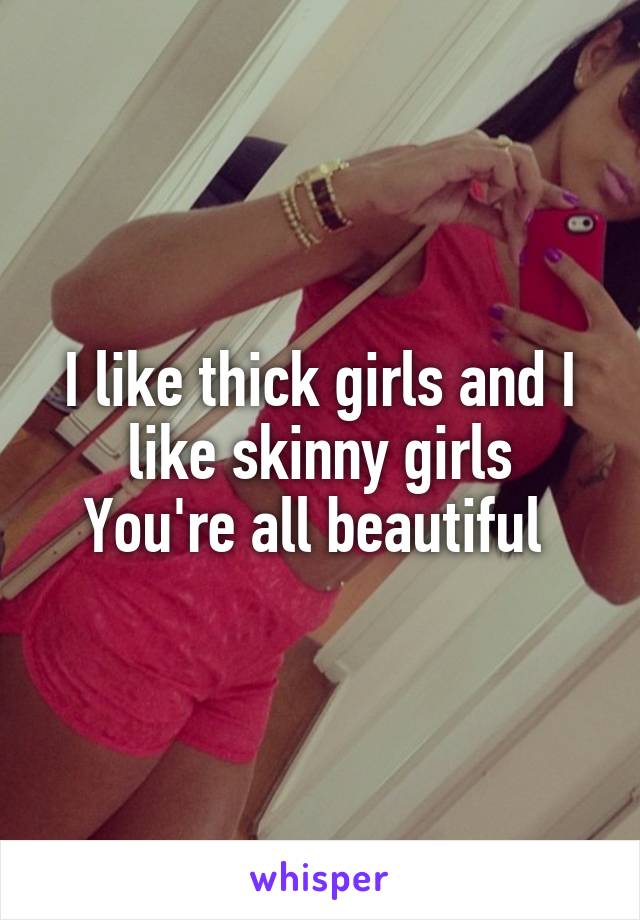 I like thick girls and I like skinny girls
You're all beautiful 