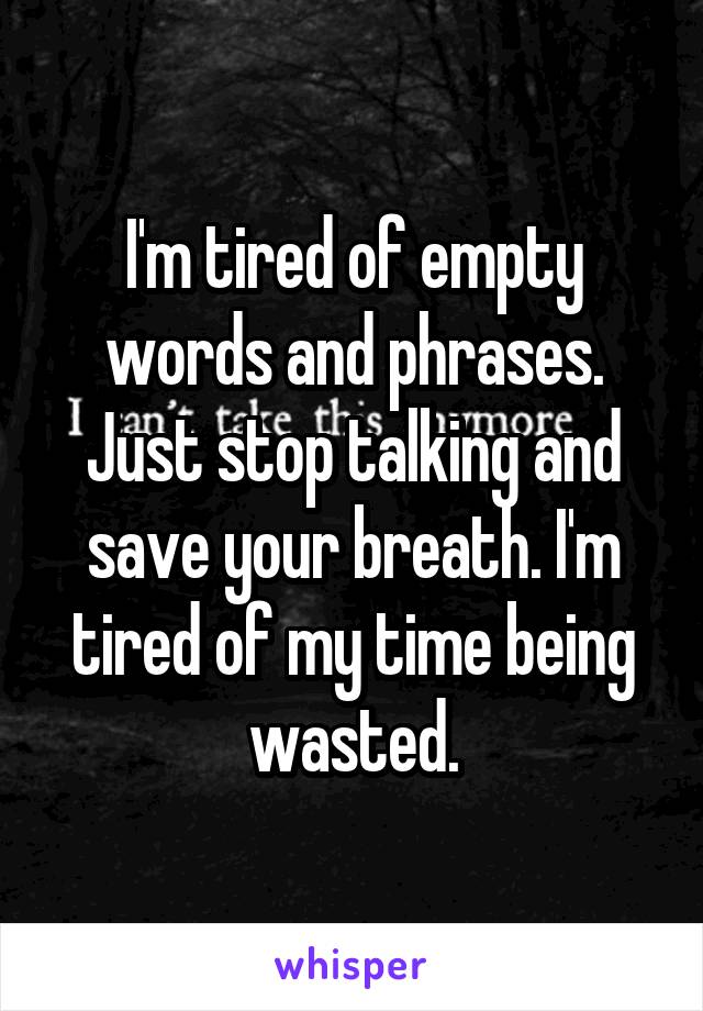 I'm tired of empty words and phrases. Just stop talking and save your breath. I'm tired of my time being wasted.