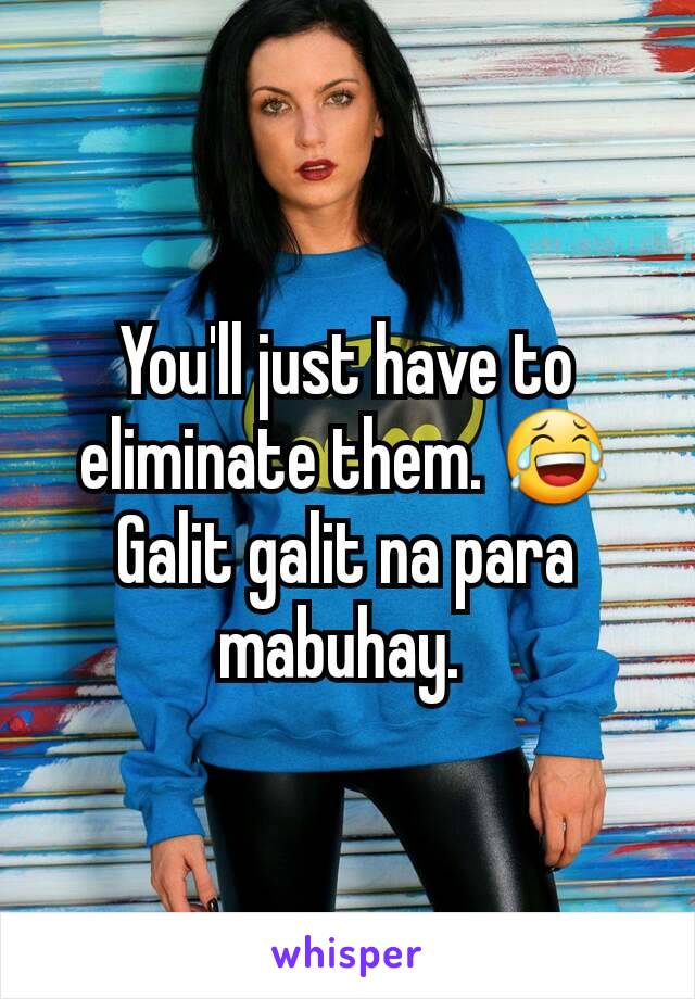 You'll just have to eliminate them. 😂
Galit galit na para mabuhay. 