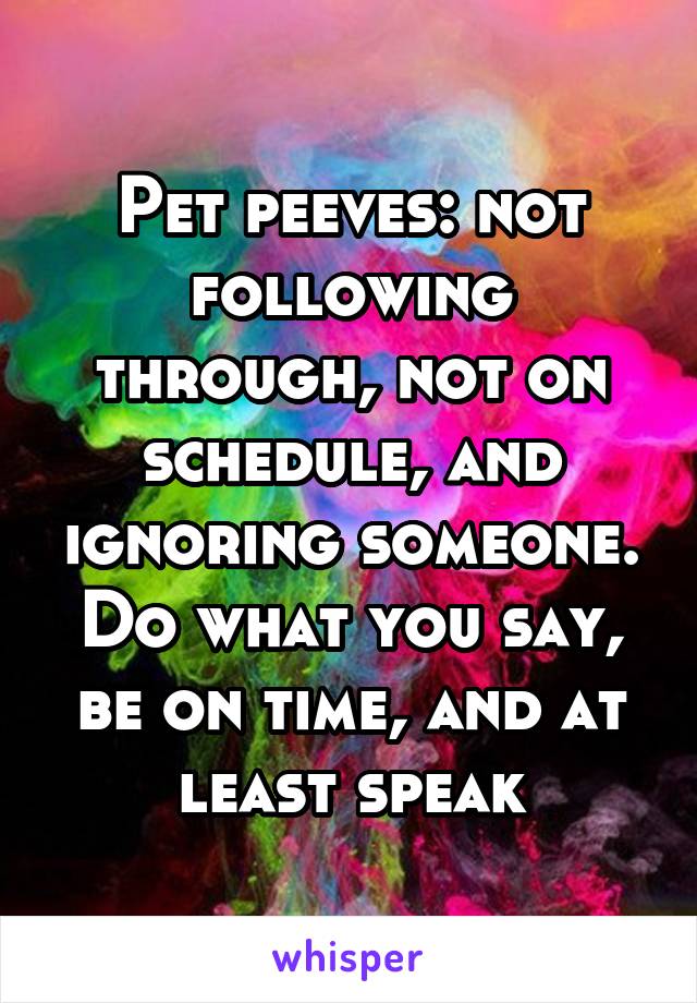 Pet peeves: not following through, not on schedule, and ignoring someone. Do what you say, be on time, and at least speak