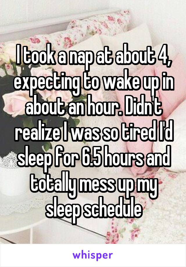 I took a nap at about 4, expecting to wake up in about an hour. Didn't realize I was so tired I'd sleep for 6.5 hours and totally mess up my sleep schedule