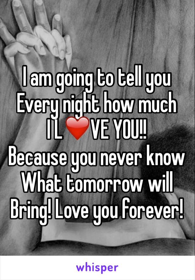 I am going to tell you 
Every night how much
I L❤️VE YOU!! 
Because you never know 
What tomorrow will
Bring! Love you forever!