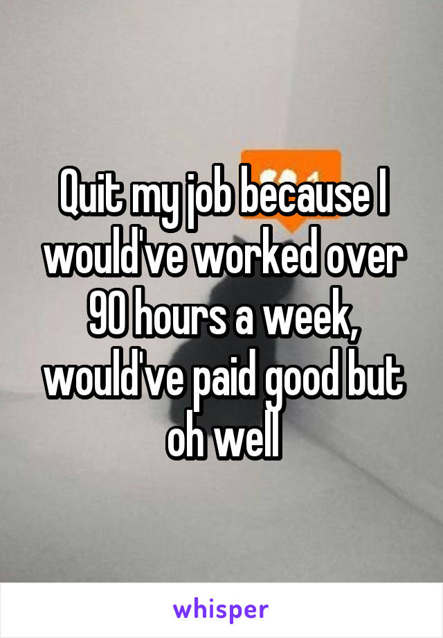 Quit my job because I would've worked over 90 hours a week, would've paid good but oh well