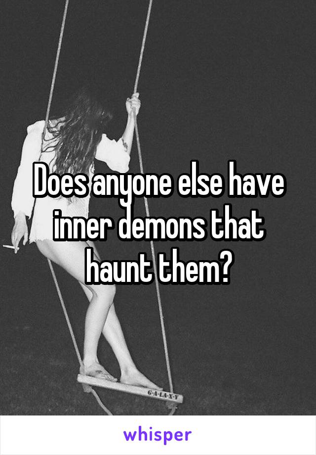 Does anyone else have inner demons that haunt them?