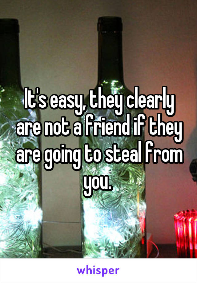 It's easy, they clearly are not a friend if they are going to steal from you. 