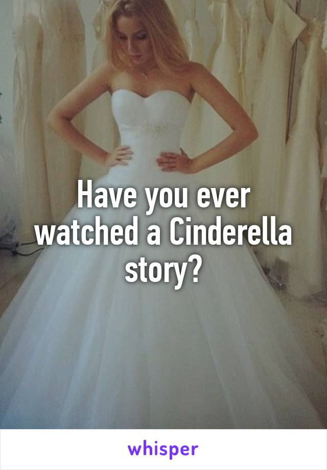 Have you ever watched a Cinderella story?