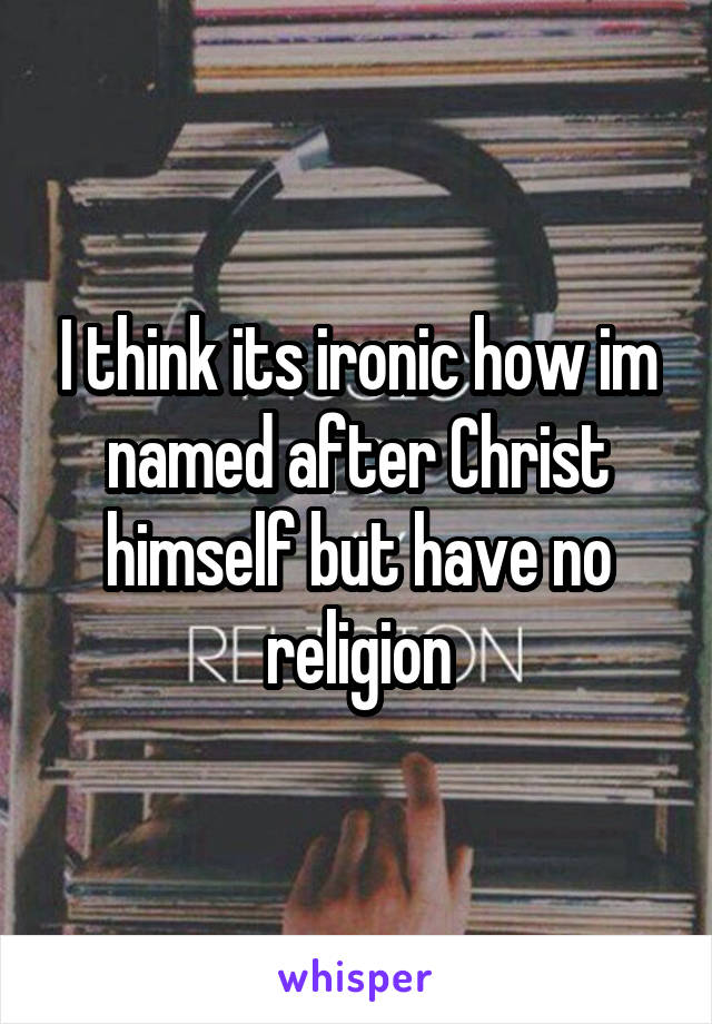 I think its ironic how im named after Christ himself but have no religion