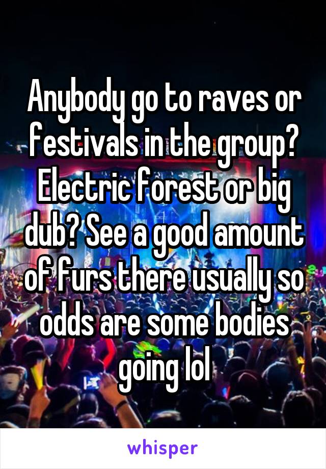 Anybody go to raves or festivals in the group? Electric forest or big dub? See a good amount of furs there usually so odds are some bodies going lol