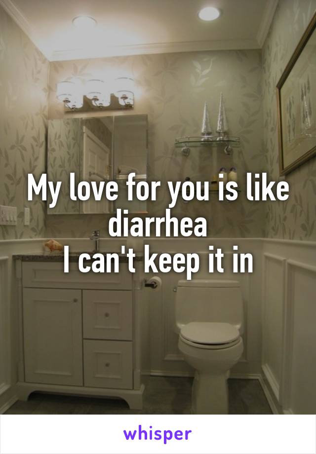 My love for you is like diarrhea
I can't keep it in