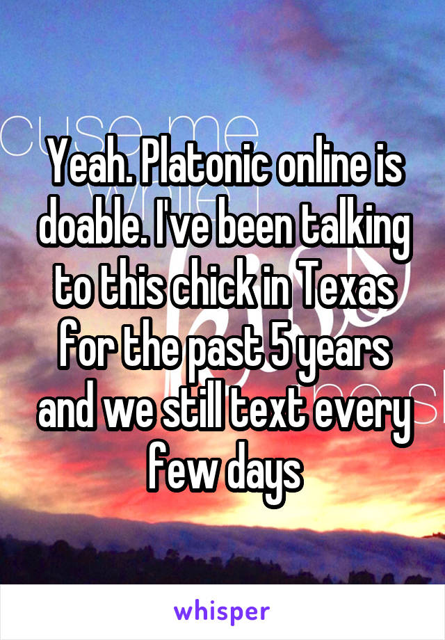 Yeah. Platonic online is doable. I've been talking to this chick in Texas for the past 5 years and we still text every few days