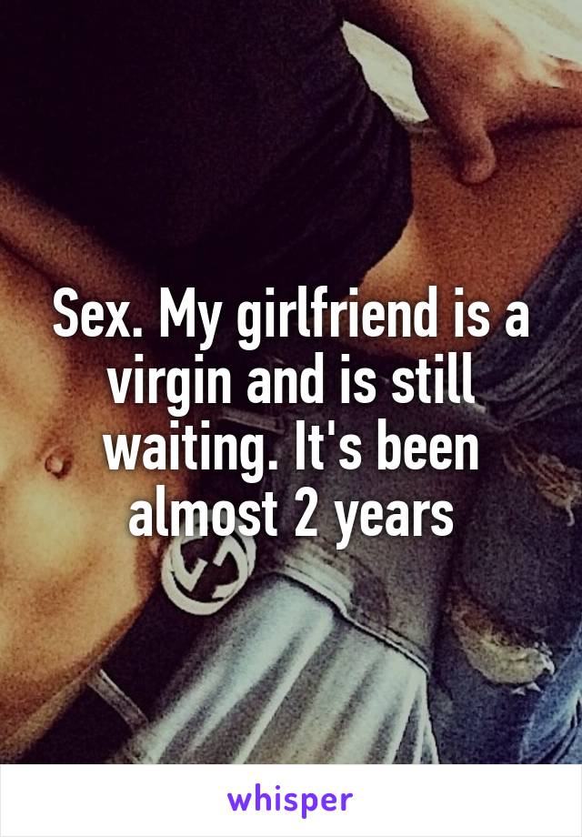 Sex. My girlfriend is a virgin and is still waiting. It's been almost 2 years