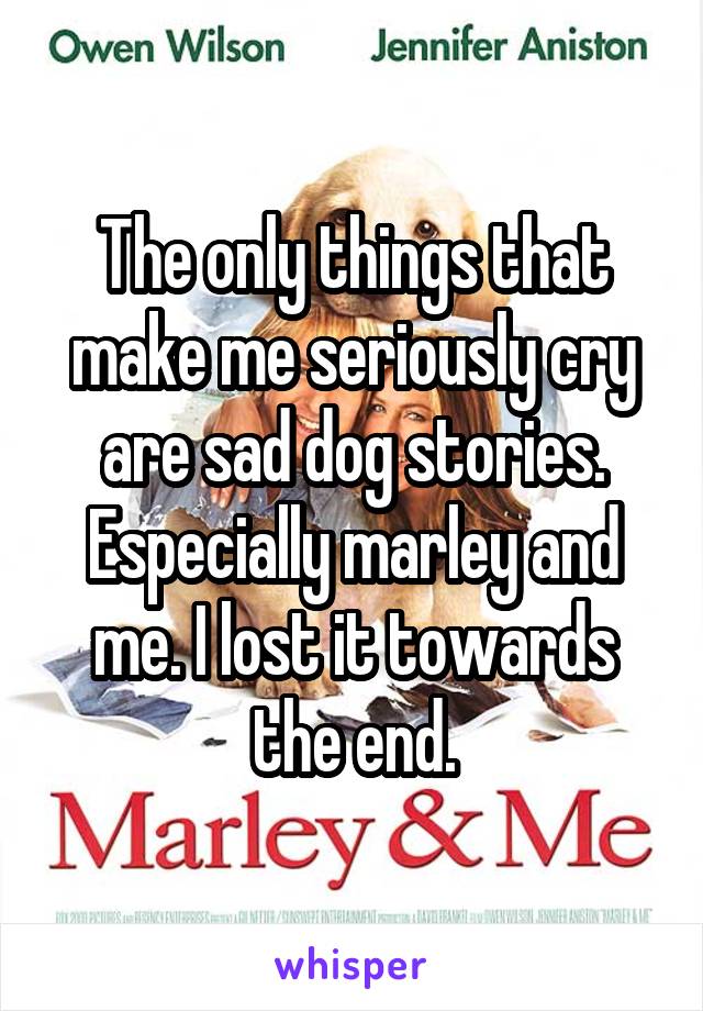 The only things that make me seriously cry are sad dog stories. Especially marley and me. I lost it towards the end.