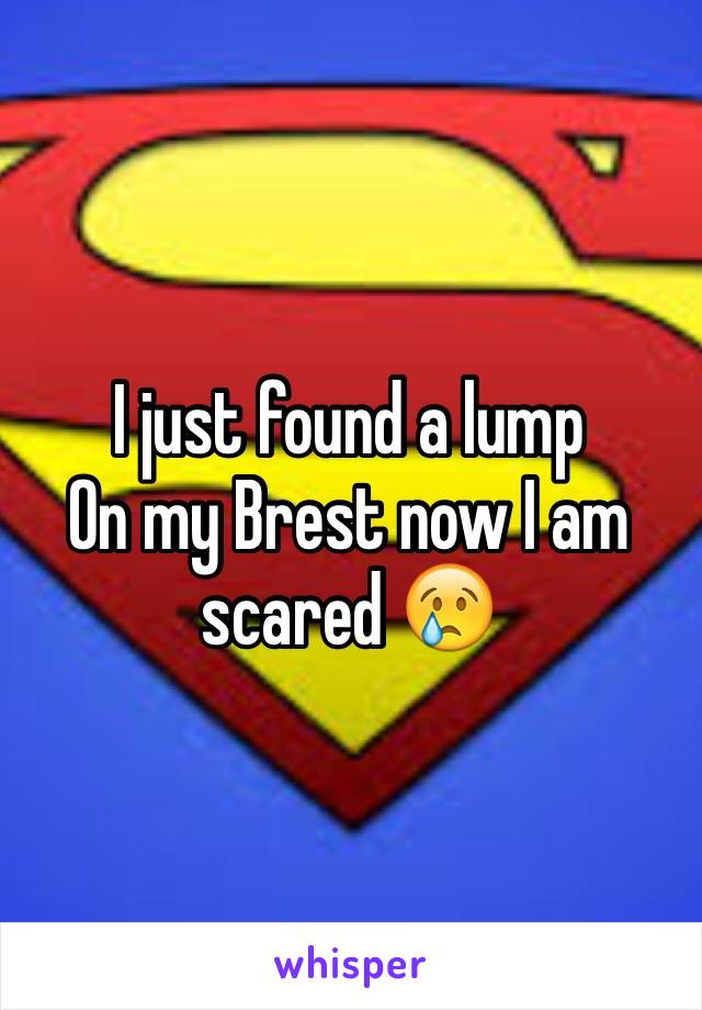 I just found a lump
On my Brest now I am scared 😢