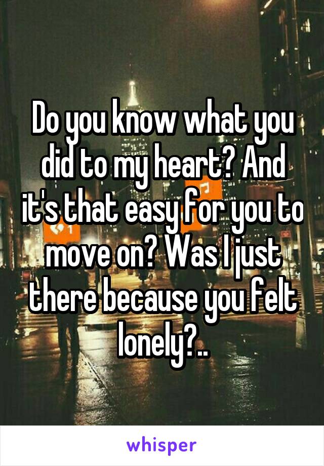 Do you know what you did to my heart? And it's that easy for you to move on? Was I just there because you felt lonely?..