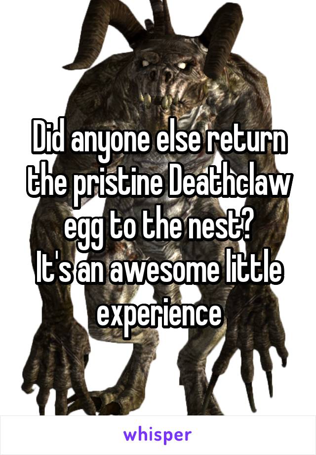 Did anyone else return the pristine Deathclaw egg to the nest?
It's an awesome little experience