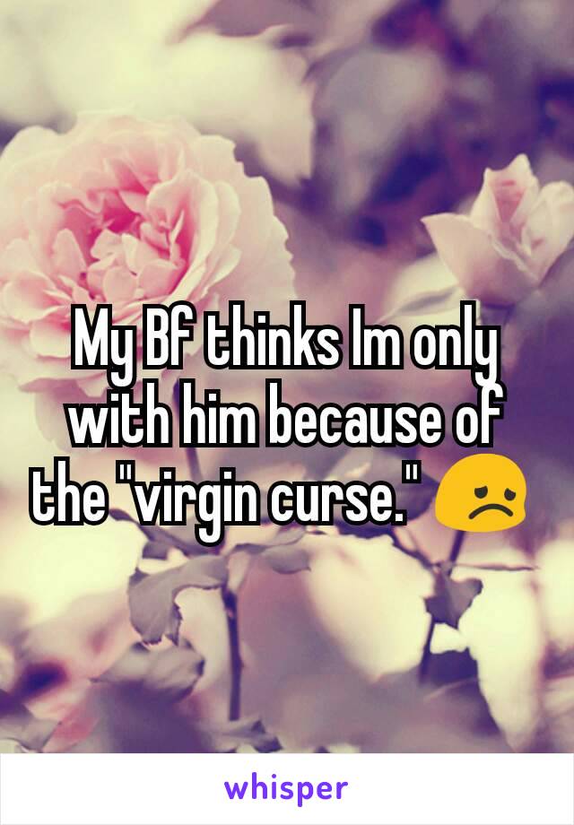 My Bf thinks Im only with him because of the "virgin curse." 😞 