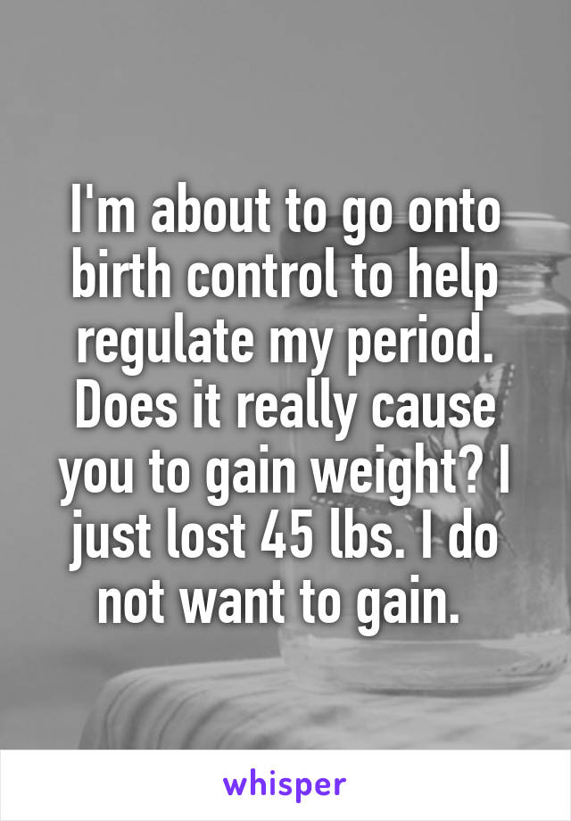 I'm about to go onto birth control to help regulate my period. Does it really cause you to gain weight? I just lost 45 lbs. I do not want to gain. 