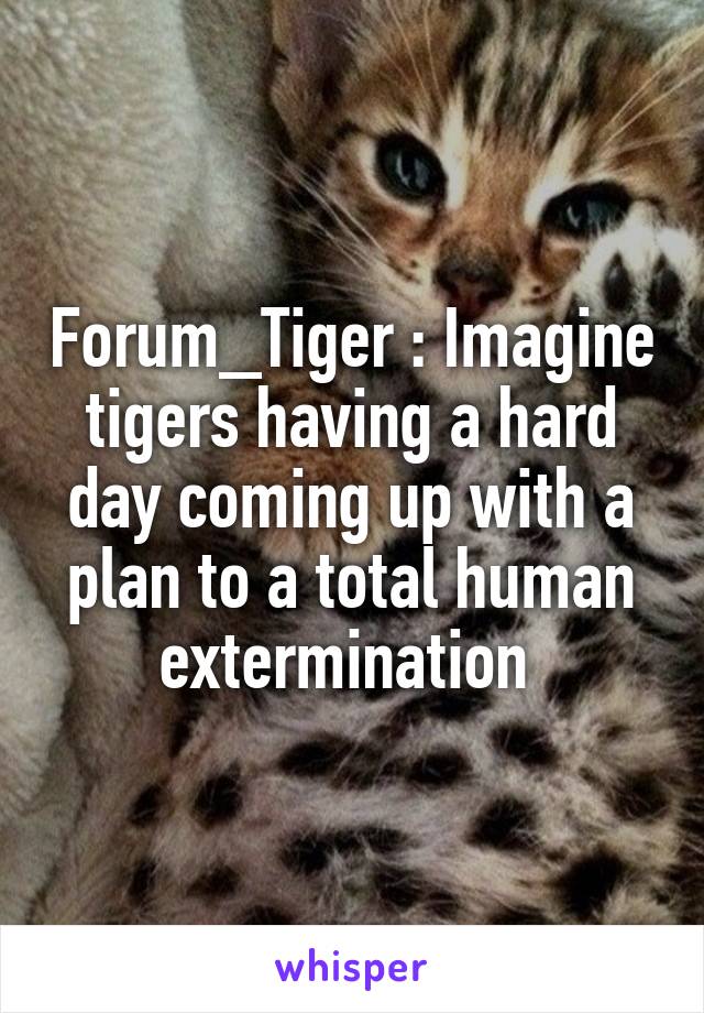 Forum_Tiger : Imagine tigers having a hard day coming up with a plan to a total human extermination 