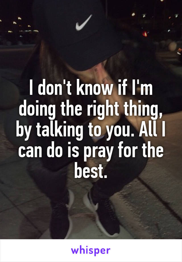 I don't know if I'm doing the right thing, by talking to you. All I can do is pray for the best.